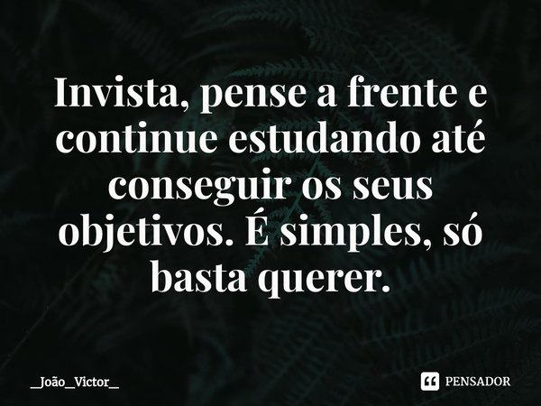 ⁠Invista, pense a frente e continue estudando até conseguir os seus objetivos. É simples, só basta querer.... Frase de _João_Victor_.