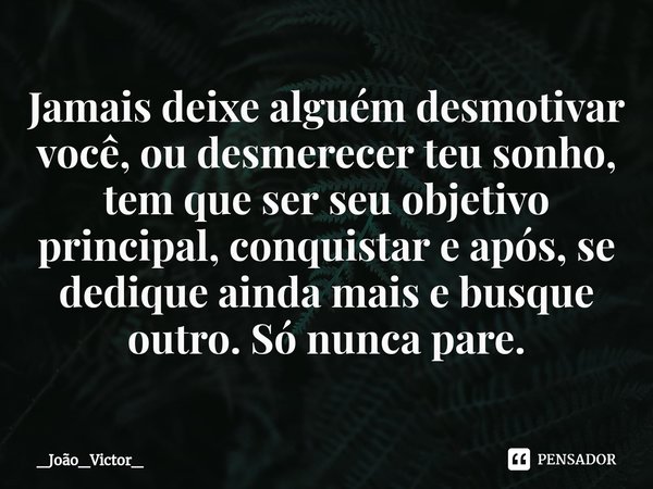 ⁠Jamais deixe alguém desmotivar você, ou desmerecer teu sonho, tem que ser seu objetivo principal, conquistar e após, se dedique ainda mais e busque outro. Só n... Frase de _João_Victor_.