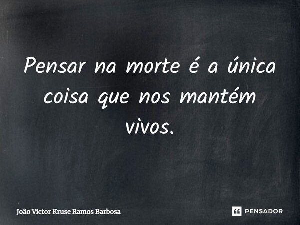 ⁠Pensar na morte é a única coisa que nos mantém vivos.... Frase de João Victor Kruse Ramos Barbosa.