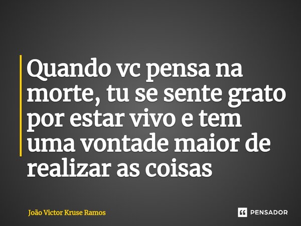 ⁠Quando vc pensa na morte, tu se sente grato por estar vivo e tem uma vontade maior de realizar as coisas... Frase de João Victor Kruse Ramos.