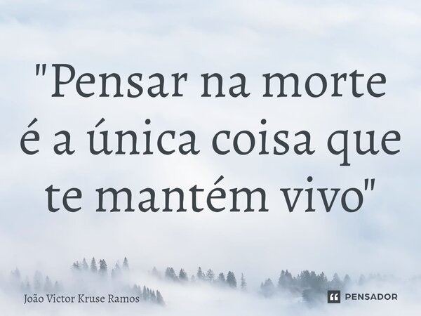 ⁠"Pensar na morte é a única coisa que te mantém vivo "... Frase de João Victor Kruse Ramos.
