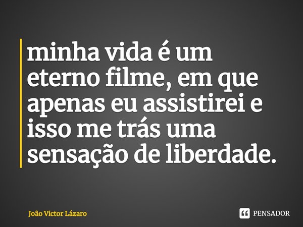 ⁠minha vida é um eterno filme, em que apenas eu assistirei e isso me trás uma sensação de liberdade.... Frase de João Victor Lázaro.