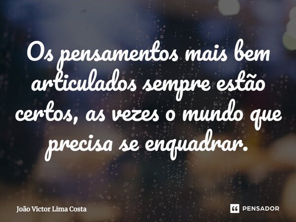 ⁠Os pensamentos mais bem articulados sempre estão certos, as vezes o mundo que precisa se enquadrar.... Frase de João Victor Lima Costa.