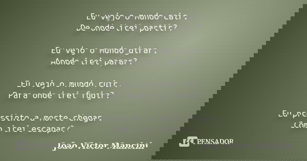 Eu vejo o mundo cair. De onde irei partir? Eu vejo o mundo girar. Aonde irei parar? Eu vejo o mundo ruir. Para onde irei fugir? Eu pressinto a morte chegar. Com... Frase de João Victor Mancini.
