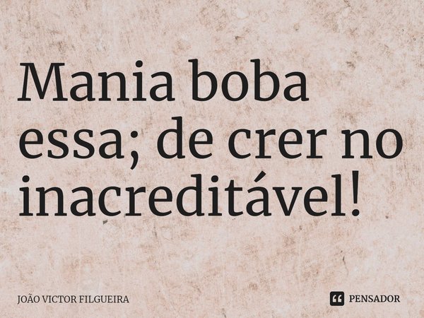 ⁠Mania boba essa; de crer no inacreditável!... Frase de JOÃO VICTOR FILGUEIRA.