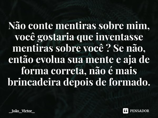 ⁠Não conte mentiras sobre mim, você gostaria que inventasse mentiras sobre você ? Se não, então evolua sua mente e aja de forma correta, não é mais brincadeira ... Frase de _João_Victor_.