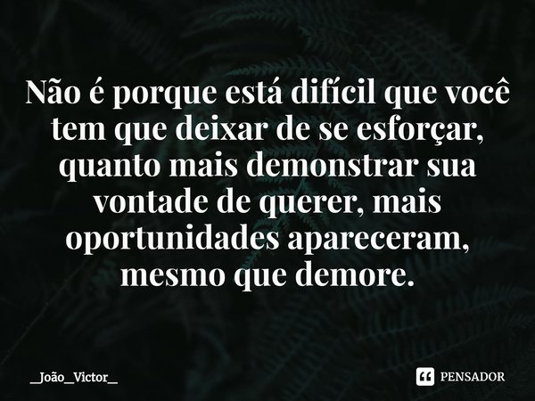 ⁠Não é porque está difícil que você tem que deixar de se esforçar, quanto mais demonstrar sua vontade de querer, mais oportunidades apareceram, mesmo que demore... Frase de _João_Victor_.