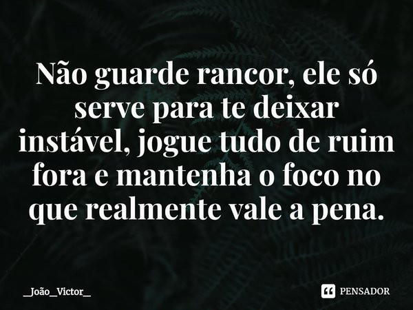 ⁠Não guarde rancor, ele só serve para te deixar instável, jogue tudo de ruim fora e mantenha o foco no que realmente vale a pena.... Frase de _João_Victor_.