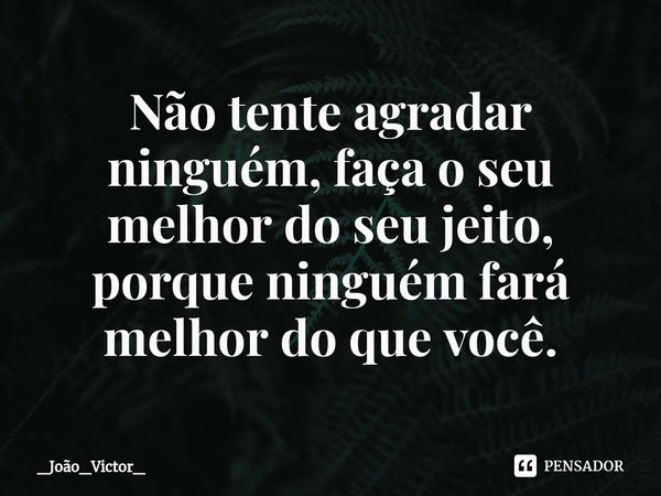 ⁠Não tente agradar ninguém, faça o seu melhor do seu jeito, porque ninguém fará melhor do que você.... Frase de _João_Victor_.