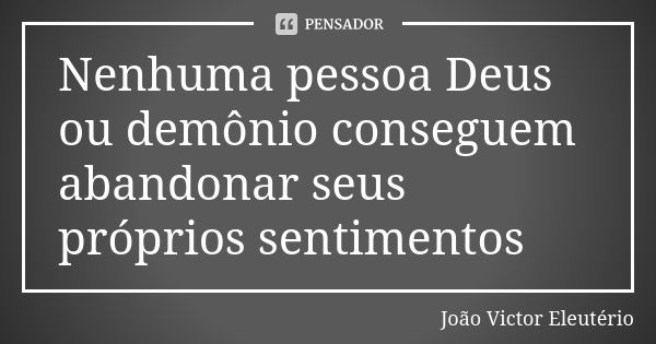 Nenhuma pessoa Deus ou demônio conseguem abandonar seus próprios sentimentos... Frase de João Victor Eleutério.