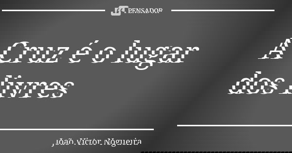 A Cruz é o lugar dos livres... Frase de João Victor Nogueira.