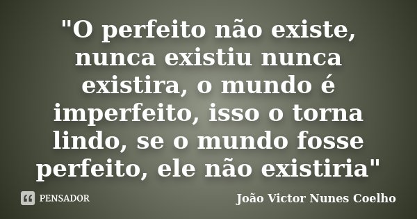 "O perfeito não existe, nunca existiu nunca existira, o mundo é imperfeito, isso o torna lindo, se o mundo fosse perfeito, ele não existiria"... Frase de João Victor Nunes Coelho.