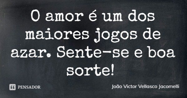 O amor é um dos maiores jogos de azar. Sente-se e boa sorte!... Frase de João Victor Vellasco Jacomelli.