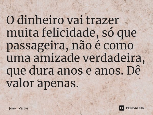 ⁠O dinheiro vai trazer muita felicidade, só que passageira, não é como uma amizade verdadeira, que dura anos e anos. Dê valor apenas.... Frase de _João_Victor_.