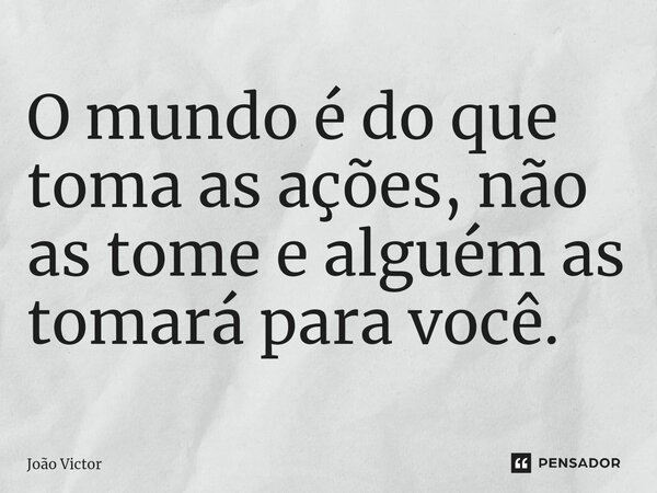 ⁠O mundo é do que toma as ações, não as tome e alguém as tomará para você.... Frase de Joao Victor.