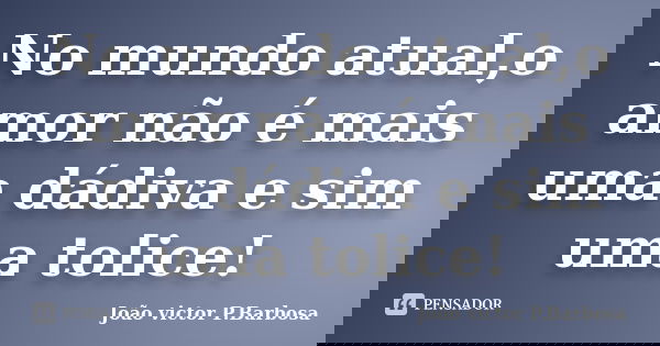 No mundo atual,o amor não é mais uma dádiva e sim uma tolice!... Frase de João victor P.Barbosa.