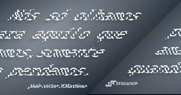 Nós só olhamos para aquilo que amamos,somente quando perdemos.... Frase de João victor P.Barbosa.