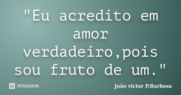 "Eu acredito em amor verdadeiro,pois sou fruto de um."... Frase de João victor P.Barbosa.