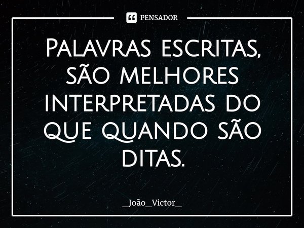 ⁠Palavras escritas, são melhores interpretadas do que quando são ditas.... Frase de _João_Victor_.