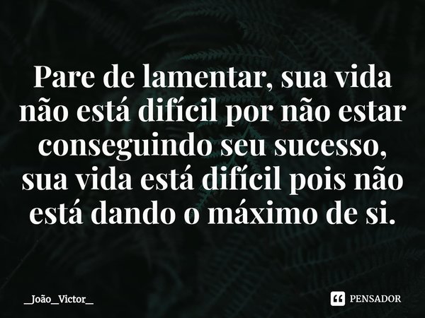 ⁠Pare de lamentar, sua vida não está difícil por não estar conseguindo seu sucesso, sua vida está difícil pois não está dando o máximo de si.... Frase de _João_Victor_.