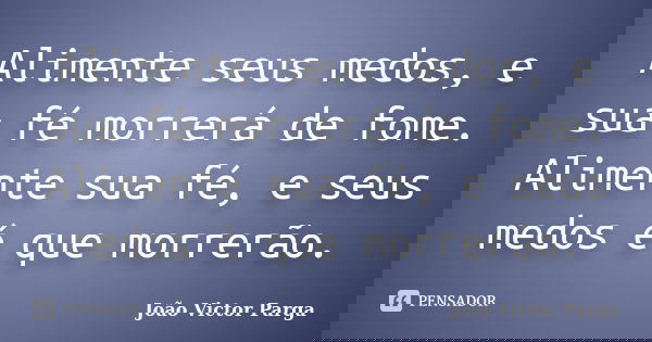 Alimente seus medos, e sua fé morrerá de fome. Alimente sua fé, e seus medos é que morrerão.... Frase de João Victor Parga.