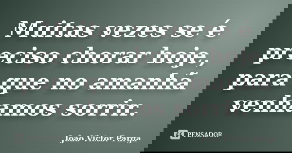Muitas vezes se é preciso chorar hoje, para que no amanhã venhamos sorrir.... Frase de João Victor Parga.