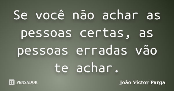 Se você não achar as pessoas certas, as pessoas erradas vão te achar.... Frase de João Victor Parga.