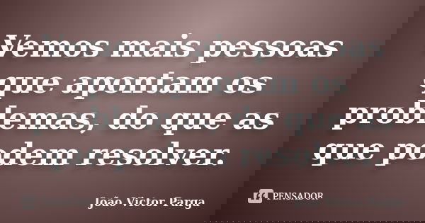 Vemos mais pessoas que apontam os problemas, do que as que podem resolver.... Frase de João Victor Parga.