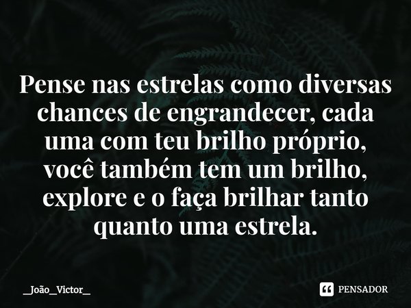 ⁠Pense nas estrelas como diversas chances de engrandecer, cada uma com teu brilho próprio, você também tem um brilho, explore e o faça brilhar tanto quanto uma ... Frase de _João_Victor_.