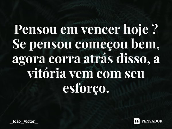 ⁠Pensou em vencer hoje ? Se pensou começou bem, agora corra atrás disso, a vitória vem com seu esforço.... Frase de _João_Victor_.