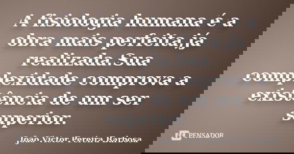 A fisiologia humana é a obra mais perfeita,já realizada.Sua complexidade comprova a existência de um ser superior.... Frase de João Victor Pereira Barbosa.