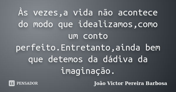 Às vezes,a vida não acontece do modo que idealizamos,como um conto perfeito.Entretanto,ainda bem que detemos da dádiva da imaginação.... Frase de João Victor Pereira Barbosa.