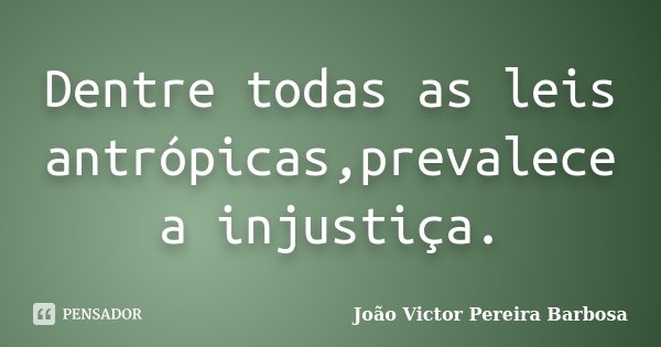 Dentre todas as leis antrópicas,prevalece a injustiça.... Frase de João Victor Pereira Barbosa.