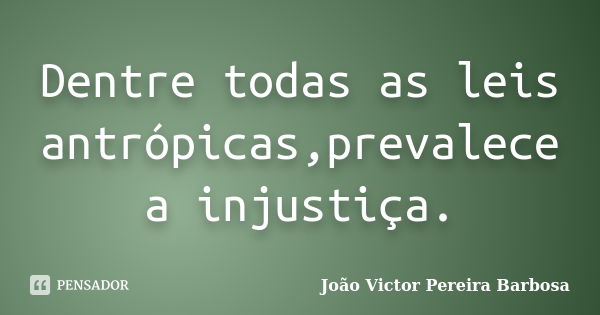 Dentre todas as leis antrópicas,prevalece a injustiça.... Frase de João Victor Pereira Barbosa.