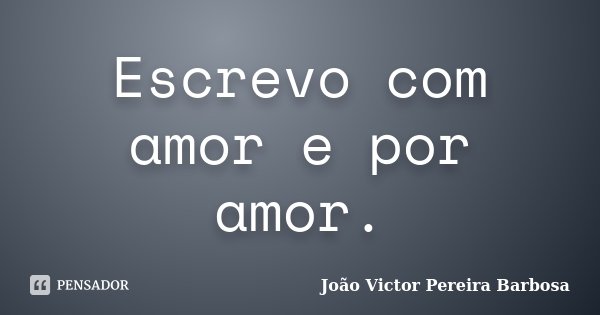 Escrevo com amor e por amor.... Frase de João Victor Pereira Barbosa.