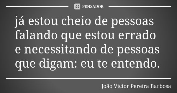 já estou cheio de pessoas falando que estou errado e necessitando de pessoas que digam: eu te entendo.... Frase de João Victor Pereira Barbosa.