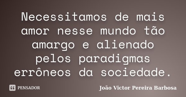 Necessitamos de mais amor nesse mundo tão amargo e alienado pelos paradigmas errôneos da sociedade.... Frase de João Victor Pereira Barbosa.