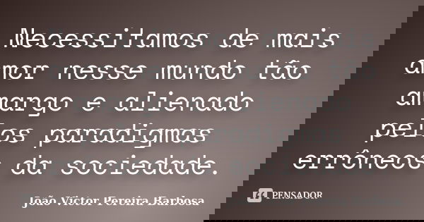 Necessitamos de mais amor nesse mundo tão amargo e alienado pelos paradigmas errôneos da sociedade.... Frase de João Victor Pereira Barbosa.