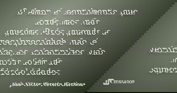 O Amor é sentimento que arde,mas não queima.Pois,quando a reciprocidade não é verídica,as cicatrizes vão muito além de superficialidades.... Frase de João Victor Pereira Barbosa.