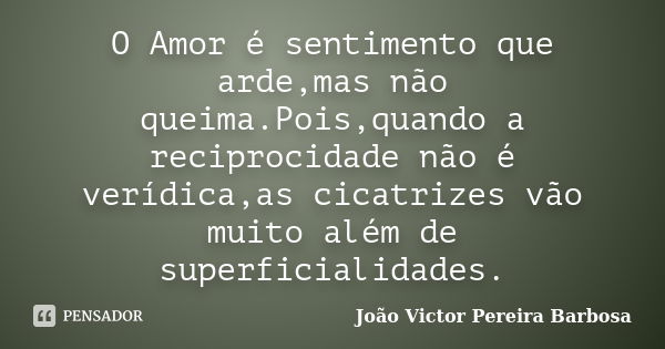 O Amor é sentimento que arde,mas não queima.Pois,quando a reciprocidade não é verídica,as cicatrizes vão muito além de superficialidades.... Frase de João Victor Pereira Barbosa.