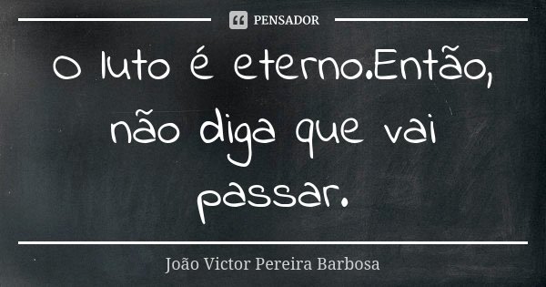 O luto é eterno.Então, não diga que vai passar.... Frase de João Victor Pereira Barbosa.