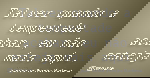 Talvez quando a tempestade acabar, eu não esteja mais aqui.... Frase de João Victor Pereira Barbosa.