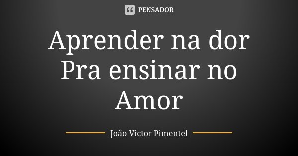 Aprender na dor Pra ensinar no Amor... Frase de João Victor Pimentel.