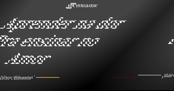 Aprender na dor Pra ensinar no Amor... Frase de João Victor Pimentel.