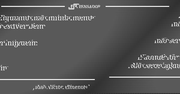 Enquanto não minha mente não estiver bem não serei ninguém. E aonde for Não serei alguém... Frase de João Victor Pimentel.