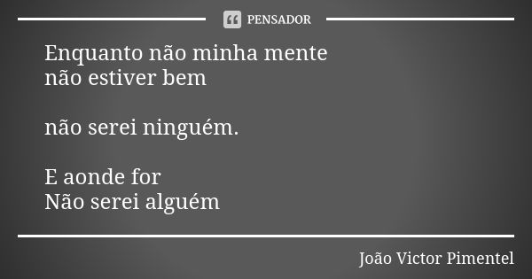 Enquanto não minha mente não estiver bem não serei ninguém. E aonde for Não serei alguém... Frase de João Victor Pimentel.