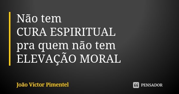 Não tem CURA ESPIRITUAL pra quem não tem ELEVAÇÃO MORAL... Frase de João Victor Pimentel.