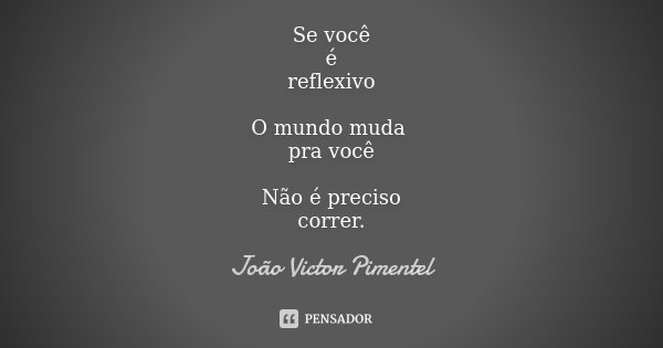 Se você é reflexivo O mundo muda pra você Não é preciso correr.... Frase de João Victor Pimentel.