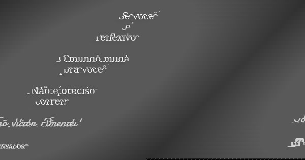 Se você é reflexivo O mundo muda pra você Não é preciso correr.... Frase de João Victor Pimentel.