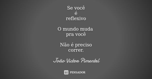 Se você é reflexivo O mundo muda pra você Não é preciso correr.... Frase de João Victor Pimentel.